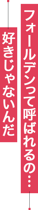 フォールデンって呼ばれるの…好きじゃないんだ