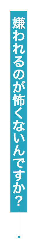 嫌われるのが怖くないんですか？